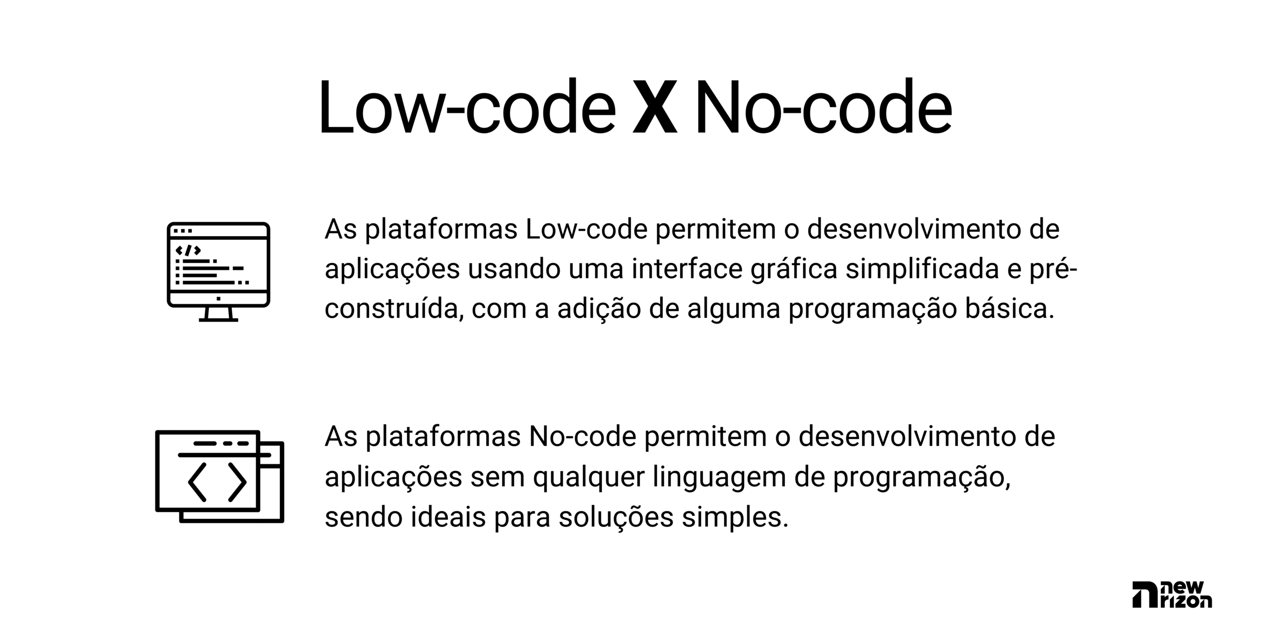 Diferenta entre Low-code e No-code. As plataformas Low-code permitem o desenvolvimento de aplicações usando uma interface gráfica simplificada e pré-construída, com a adição de alguma programação básica. Enquanto as plataformas No-code permitem o desenvolvimento de aplicações sem qualquer linguagem de programação, sendo ideais para soluções simples.